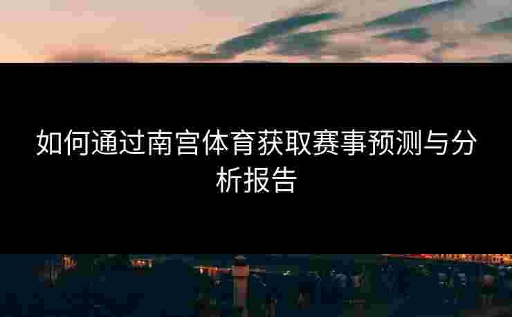 如何通过南宫体育获取赛事预测与分析报告