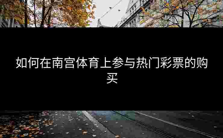 如何在南宫体育上参与热门彩票的购买