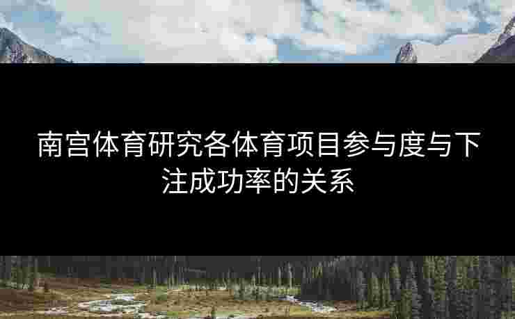 南宫体育研究各体育项目参与度与下注成功率的关系 南宫体育研究各体育项目参与度与下注成功率的关系