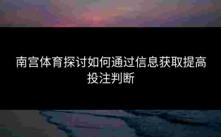 南宫体育探讨如何通过信息获取提高投注判断