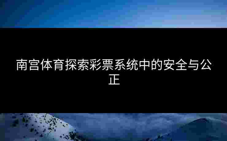 南宫体育探索彩票系统中的安全与公正