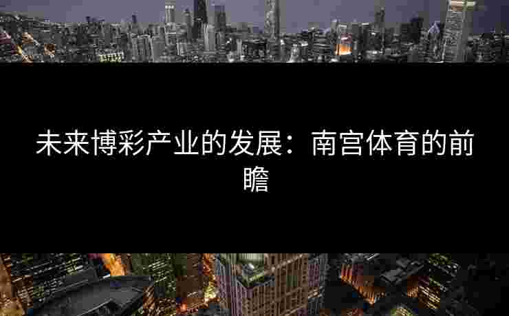 未来博彩产业的发展：南宫体育的前瞻