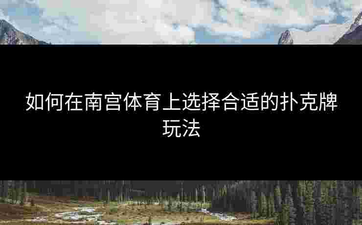 如何在南宫体育上选择合适的扑克牌玩法