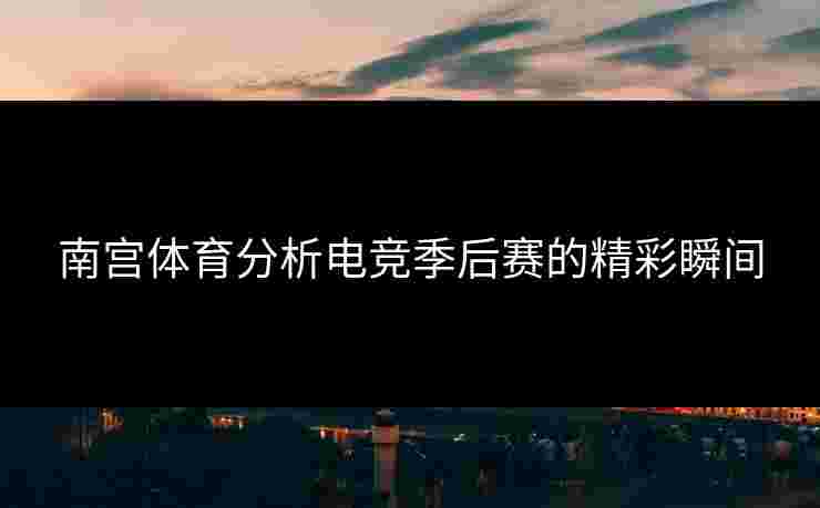 南宫体育分析电竞季后赛的精彩瞬间