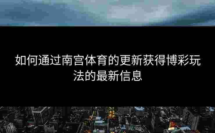 如何通过南宫体育的更新获得博彩玩法的最新信息