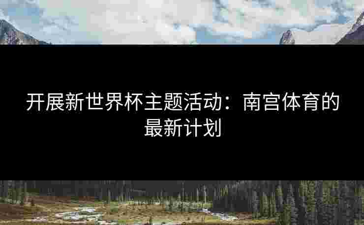 开展新世界杯主题活动：南宫体育的最新计划