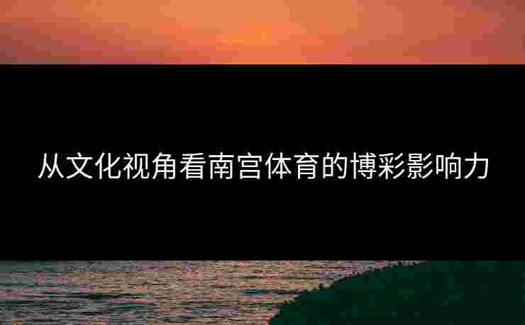 从文化视角看南宫体育的博彩影响力