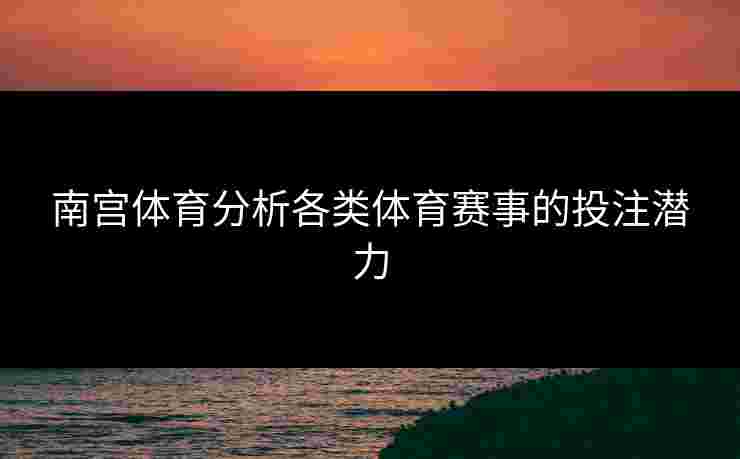 南宫体育分析各类体育赛事的投注潜力