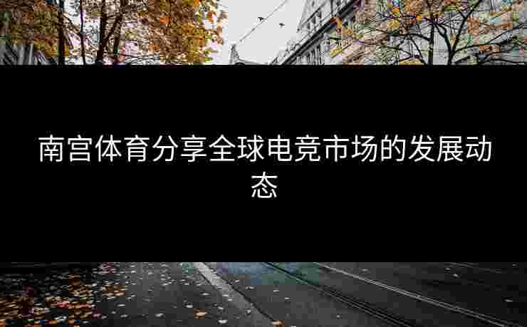 南宫体育分享全球电竞市场的发展动态