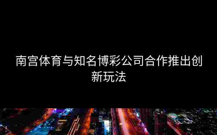 南宫体育与知名博彩公司合作推出创新玩法
