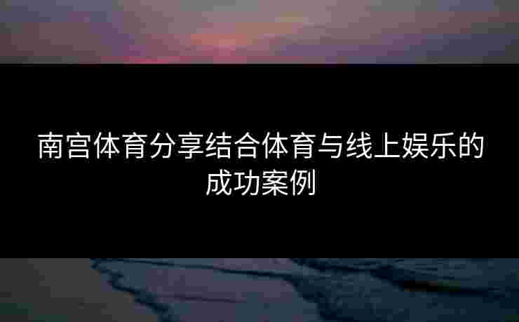 南宫体育分享结合体育与线上娱乐的成功案例