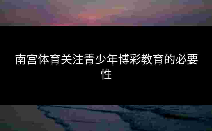 南宫体育关注青少年博彩教育的必要性