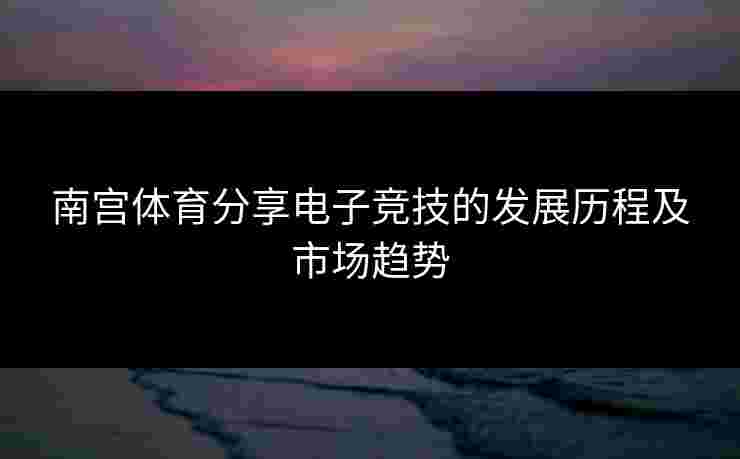 南宫体育分享电子竞技的发展历程及市场趋势