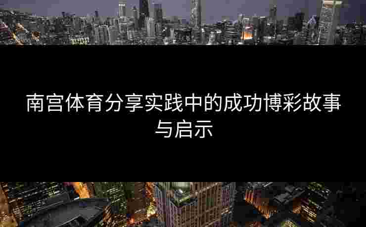 南宫体育分享实践中的成功博彩故事与启示