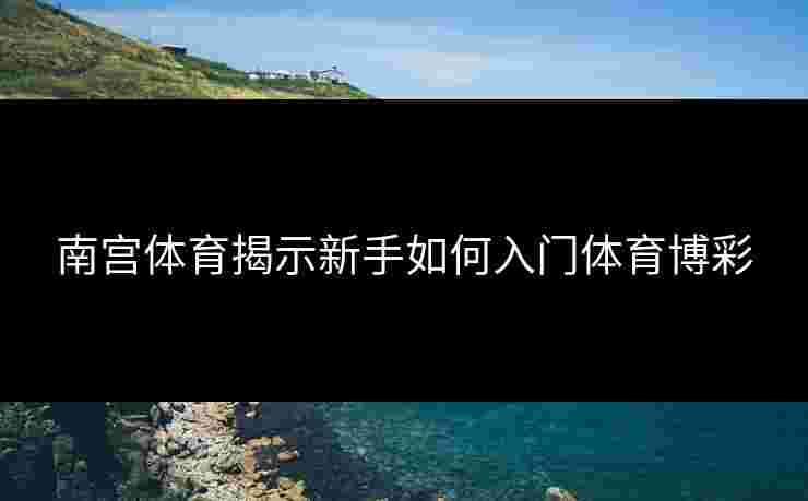 南宫体育揭示新手如何入门体育博彩
