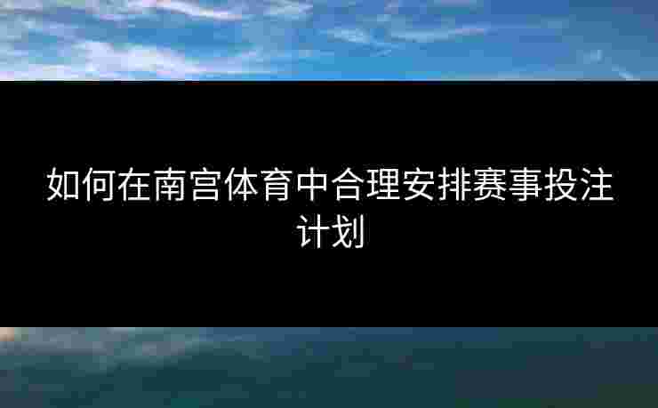 如何在南宫体育中合理安排赛事投注计划