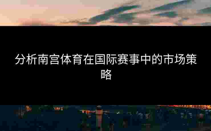 分析南宫体育在国际赛事中的市场策略