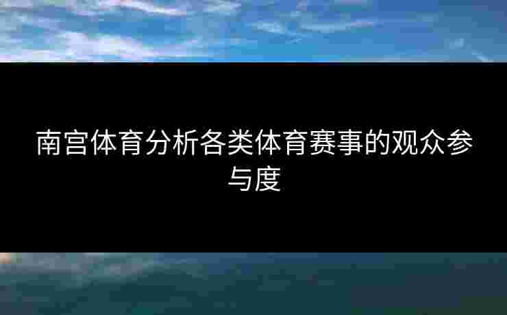 南宫体育分析各类体育赛事的观众参与度