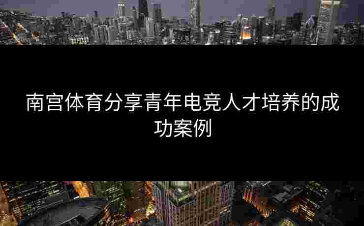 南宫体育分享青年电竞人才培养的成功案例