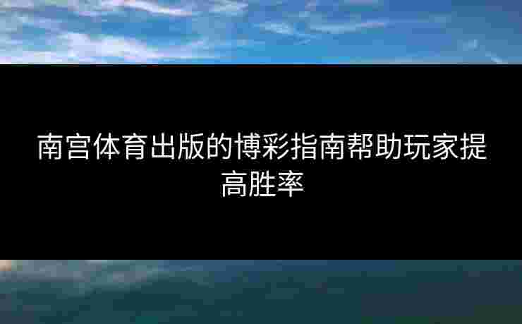 南宫体育出版的博彩指南帮助玩家提高胜率 南宫体育出版的博彩指南帮助玩家提高胜率