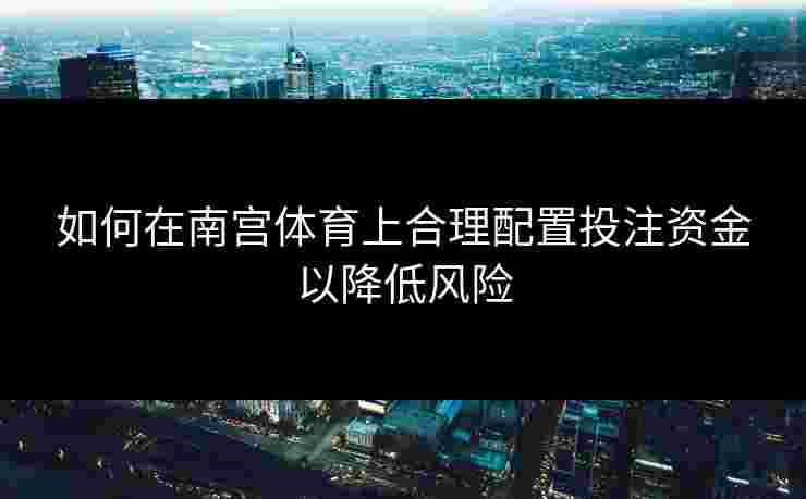 如何在南宫体育上合理配置投注资金以降低风险