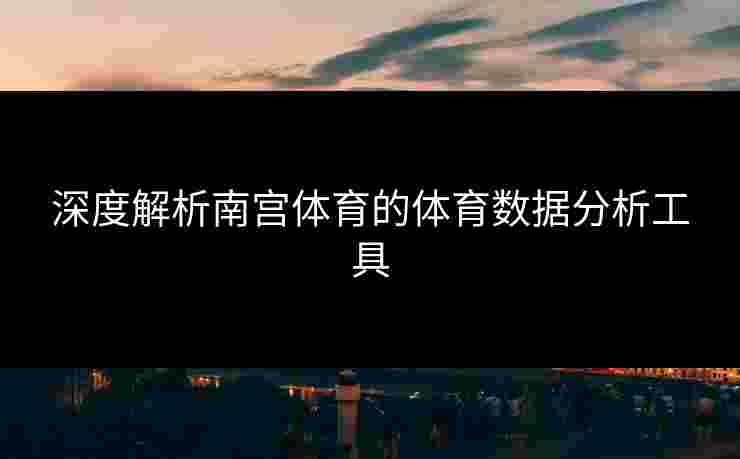 深度解析南宫体育的体育数据分析工具
