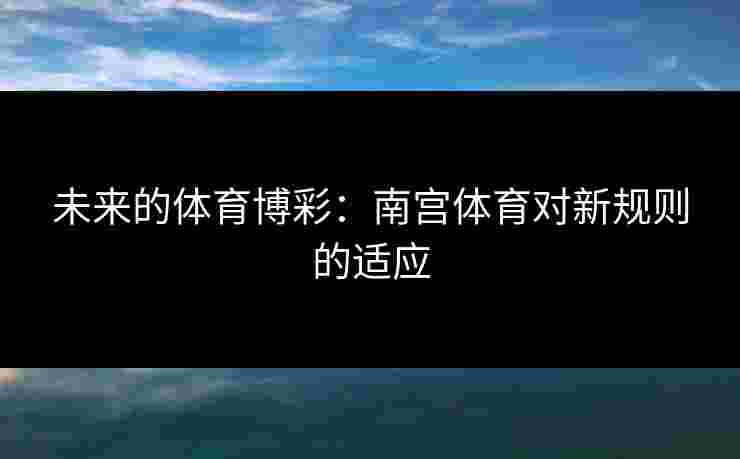 未来的体育博彩：南宫体育对新规则的适应