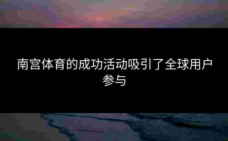 南宫体育的成功活动吸引了全球用户参与