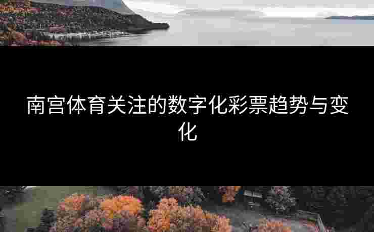 南宫体育关注的数字化彩票趋势与变化
