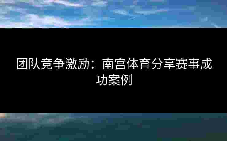 团队竞争激励：南宫体育分享赛事成功案例