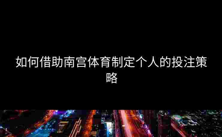 如何借助南宫体育制定个人的投注策略