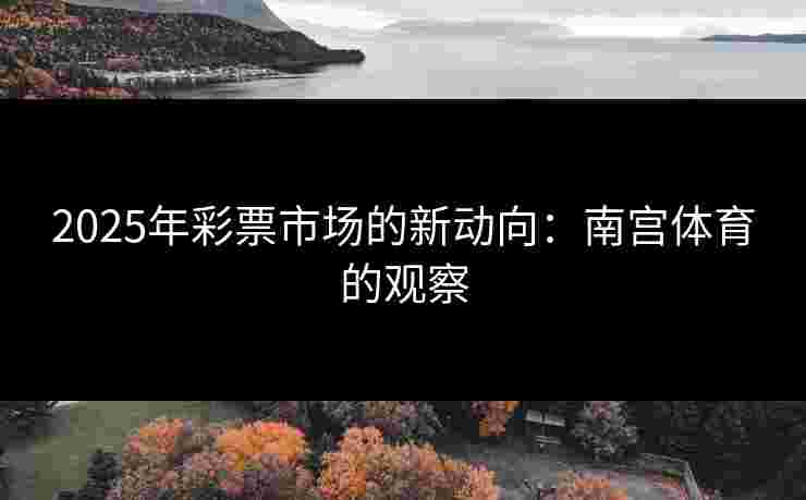 2025年彩票市场的新动向：南宫体育的观察