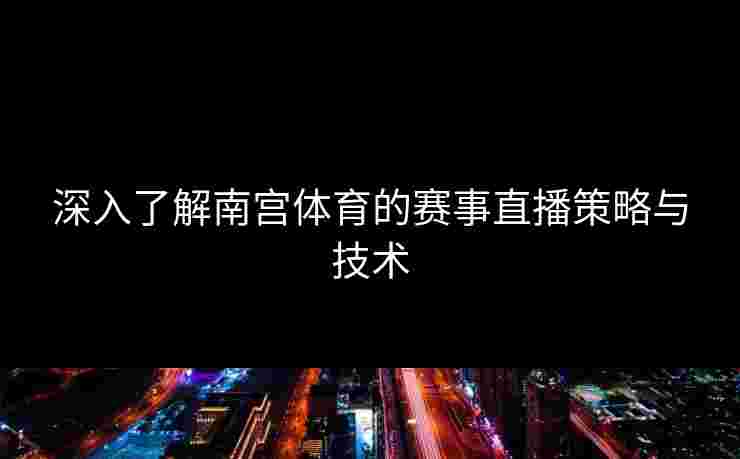 深入了解南宫体育的赛事直播策略与技术