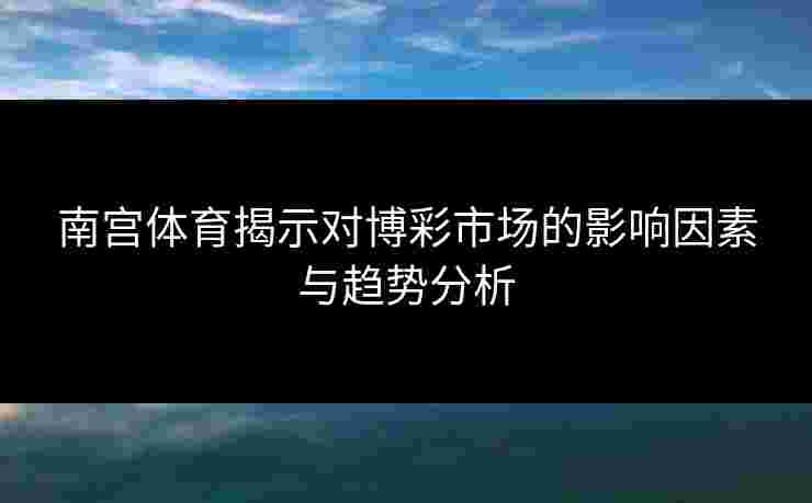 南宫体育揭示对博彩市场的影响因素与趋势分析