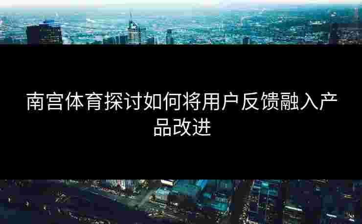 南宫体育探讨如何将用户反馈融入产品改进 南宫体育探讨如何将用户反馈融入产品改进