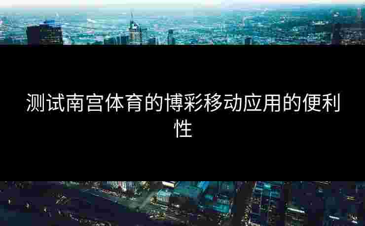 测试南宫体育的博彩移动应用的便利性