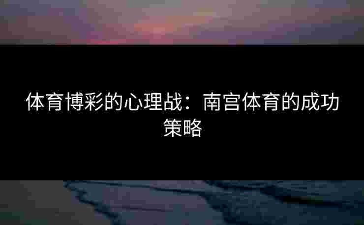 体育博彩的心理战：南宫体育的成功策略