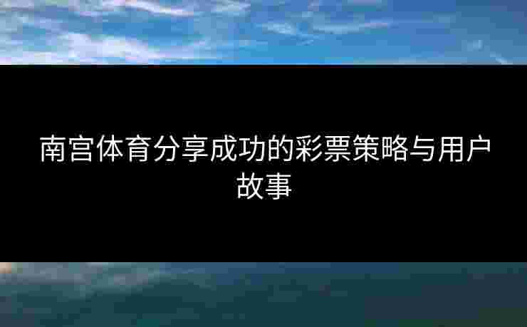 南宫体育分享成功的彩票策略与用户故事
