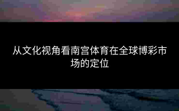 从文化视角看南宫体育在全球博彩市场的定位
