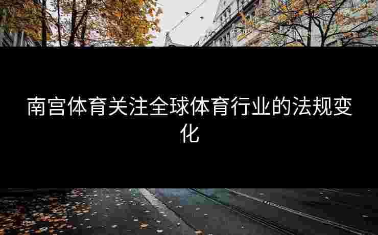 南宫体育关注全球体育行业的法规变化