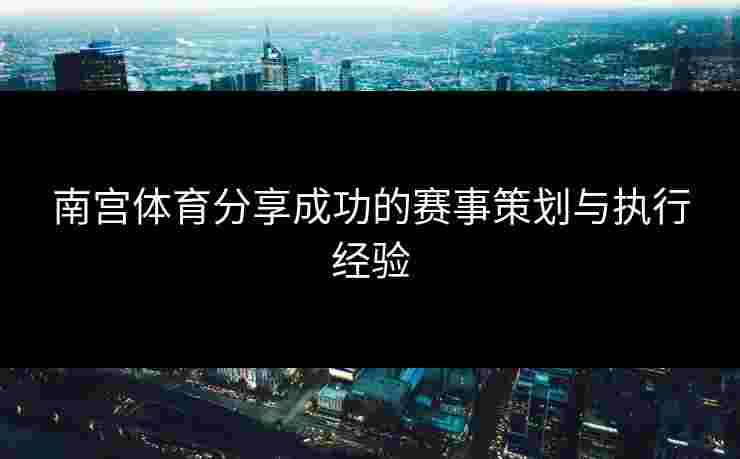 南宫体育分享成功的赛事策划与执行经验
