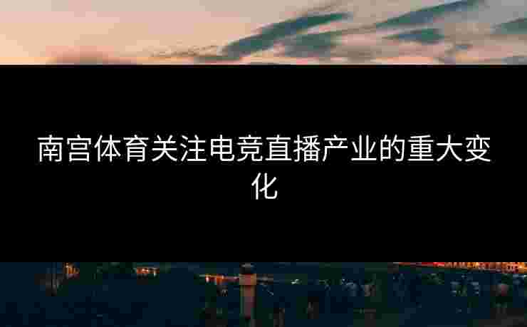 南宫体育关注电竞直播产业的重大变化