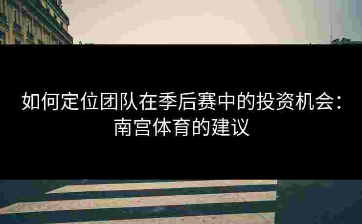 如何定位团队在季后赛中的投资机会：南宫体育的建议