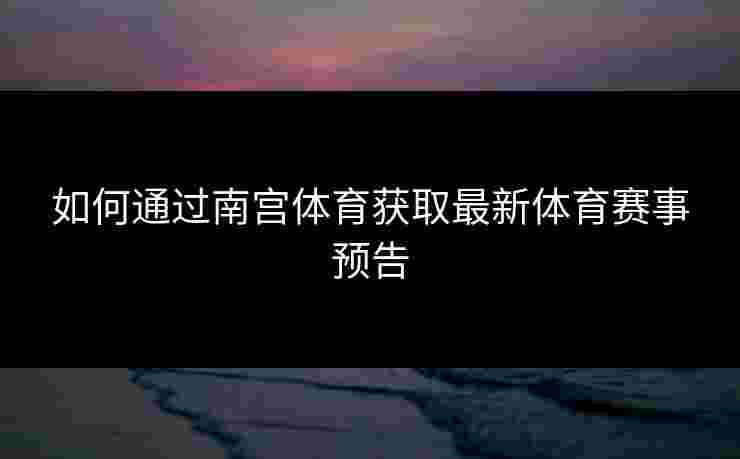 如何通过南宫体育获取最新体育赛事预告