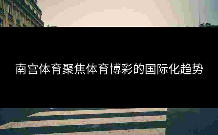 南宫体育聚焦体育博彩的国际化趋势