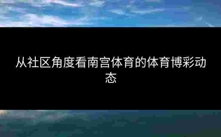 从社区角度看南宫体育的体育博彩动态