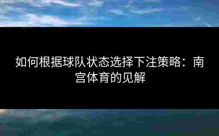 如何根据球队状态选择下注策略：南宫体育的见解