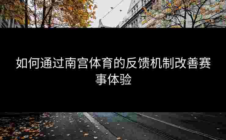 如何通过南宫体育的反馈机制改善赛事体验 如何通过南宫体育的反馈机制改善赛事体验