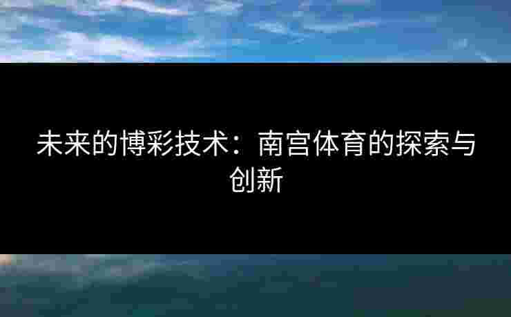未来的博彩技术：南宫体育的探索与创新