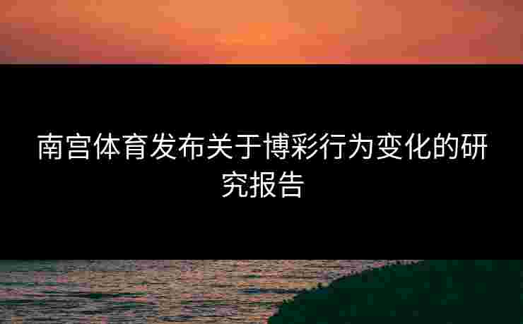 南宫体育发布关于博彩行为变化的研究报告